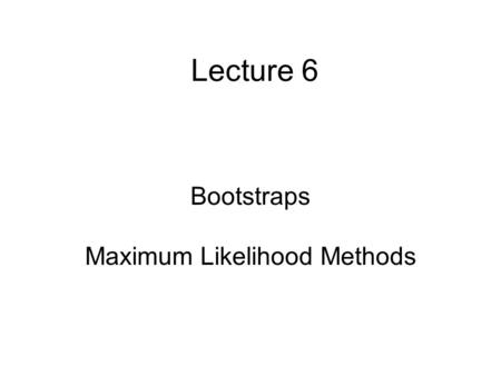 Lecture 6 Bootstraps Maximum Likelihood Methods. Boostrapping A way to generate empirical probability distributions Very handy for making estimates of.