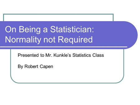 On Being a Statistician: Normality not Required Presented to Mr. Kunkle’s Statistics Class By Robert Capen.