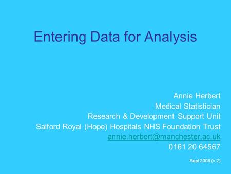 Entering Data for Analysis Annie Herbert Medical Statistician Research & Development Support Unit Salford Royal (Hope) Hospitals NHS Foundation Trust
