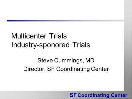 SF Coordinating Center Multicenter Trials Industry-sponored Trials Steve Cummings, MD Director, SF Coordinating Center.