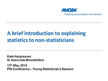 A brief introduction to explaining statistics to non-statisticians Kate Hargreaves Sr Associate Biostatistics 13 th May, 2014 PSI Conference – Young Statistician’s.