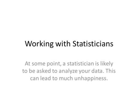 Working with Statisticians At some point, a statistician is likely to be asked to analyze your data. This can lead to much unhappiness.