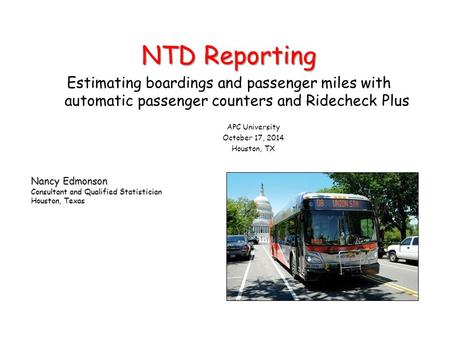 Nancy Edmonson Consultant and Qualified Statistician Houston, Texas NTD Reporting Estimating boardings and passenger miles with automatic passenger counters.