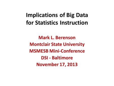 Implications of Big Data for Statistics Instruction Mark L. Berenson Montclair State University MSMESB Mini-Conference DSI - Baltimore November 17, 2013.