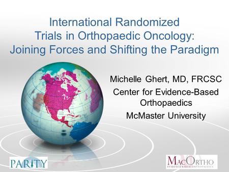 International Randomized Trials in Orthopaedic Oncology: Joining Forces and Shifting the Paradigm Michelle Ghert, MD, FRCSC Center for Evidence-Based Orthopaedics.
