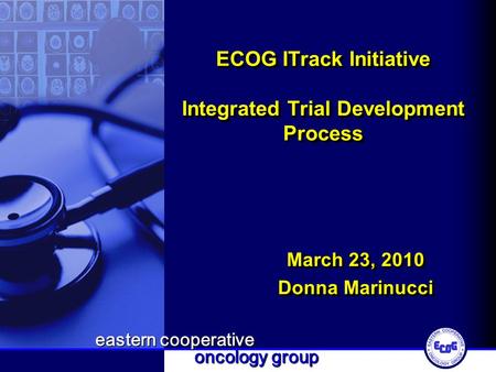 Eastern cooperative oncology group ECOG ITrack Initiative Integrated Trial Development Process March 23, 2010 Donna Marinucci March 23, 2010 Donna Marinucci.