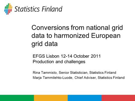 Conversions from national grid data to harmonized European grid data EFGS Lisbon 12-14 October 2011 Production and challenges Rina Tammisto, Senior Statistician,