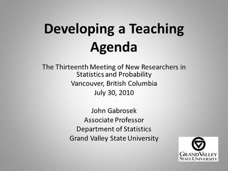 Developing a Teaching Agenda The Thirteenth Meeting of New Researchers in Statistics and Probability Vancouver, British Columbia July 30, 2010 John Gabrosek.