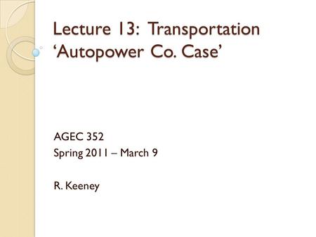 Lecture 13: Transportation ‘Autopower Co. Case’ AGEC 352 Spring 2011 – March 9 R. Keeney.
