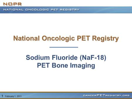 1 February 1, 2011 Sodium Fluoride (NaF-18) PET Bone Imaging National Oncologic PET Registry.