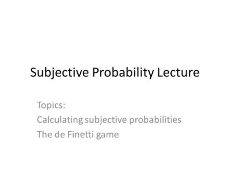 Subjective Probability Lecture Topics: Calculating subjective probabilities The de Finetti game.