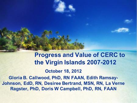 Progress and Value of CERC to the Virgin Islands 2007-2012 October 18, 2012 Gloria B. Callwood, PhD, RN FAAN, Edith Ramsay- Johnson, EdD, RN, Desiree Bertrand,