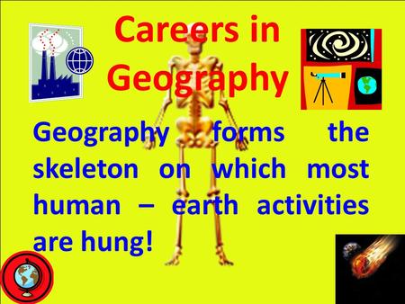 Careers in Geography Geography forms the skeleton on which most human – earth activities are hung!