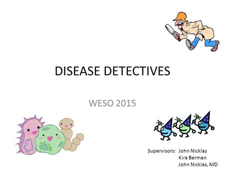 DISEASE DETECTIVES WESO 2015 Supervisors: John Nicklas Kira Berman