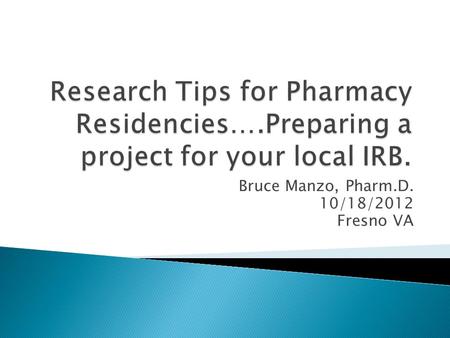 Bruce Manzo, Pharm.D. 10/18/2012 Fresno VA.  Embarking on an IRB approved submission can be a lengthy process….. ◦ (pre)Plan accordingly!  Researchers.