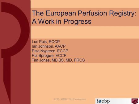 The European Perfusion Registry: A Work in Progress Luc Puis, ECCP Ian Johnson, AACP Else Nygreen, ECCP Pia Sprogøe, ECCP Tim Jones, MB BS, MD, FRCS ICEBP.