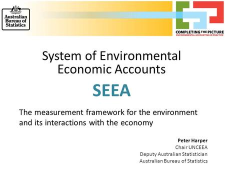 System of Environmental Economic Accounts SEEA The measurement framework for the environment and its interactions with the economy Peter Harper Chair UNCEEA.