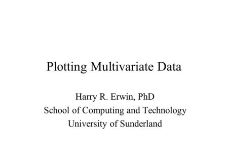 Plotting Multivariate Data Harry R. Erwin, PhD School of Computing and Technology University of Sunderland.