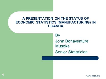 Www.ubos.org 1 A PRESENTATION ON THE STATUS OF ECONOMIC STATISTICS (MANUFACTURING) IN UGANDA By John Bonaventure Musoke Senior Statistician.