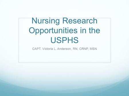 Nursing Research Opportunities in the USPHS CAPT. Victoria L. Anderson, RN, CRNP, MSN.
