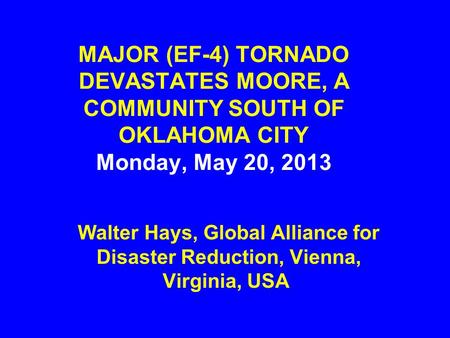 MAJOR (EF-4) TORNADO DEVASTATES MOORE, A COMMUNITY SOUTH OF OKLAHOMA CITY Monday, May 20, 2013 Walter Hays, Global Alliance for Disaster Reduction, Vienna,