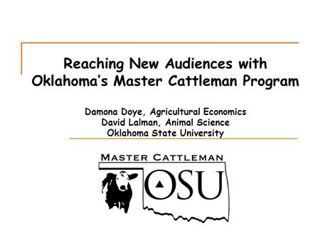 Reaching New Audiences with Oklahoma’s Master Cattleman Program Damona Doye, Agricultural Economics David Lalman, Animal Science Oklahoma State University.