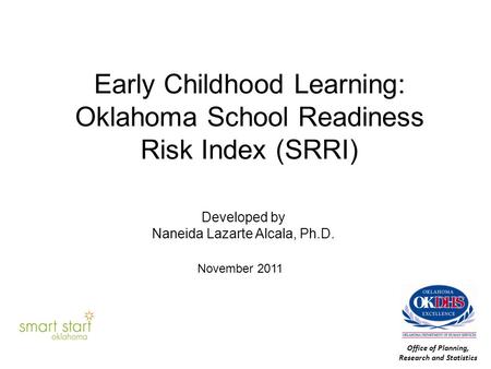 Early Childhood Learning: Oklahoma School Readiness Risk Index (SRRI) Developed by Naneida Lazarte Alcala, Ph.D. November 2011 Office of Planning, Research.