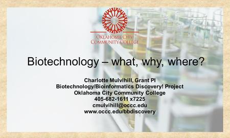 Biotechnology – what, why, where? Charlotte Mulvihill, Grant PI Biotechnology/Bioinformatics Discovery! Project Oklahoma City Community College 405-682-1611.