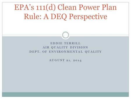 EDDIE TERRILL AIR QUALITY DIVISION DEPT. OF ENVIRONMENTAL QUALITY AUGUST 21, 2014 EPA’s 111(d) Clean Power Plan Rule: A DEQ Perspective.