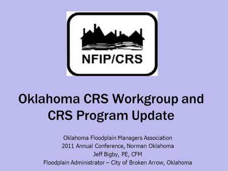 Oklahoma CRS Workgroup and CRS Program Update Oklahoma Floodplain Managers Association 2011 Annual Conference, Norman Oklahoma Jeff Bigby, PE, CFM Floodplain.