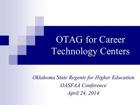 OTAG for Career Technology Centers Oklahoma State Regents for Higher Education OASFAA Conference April 24, 2014.