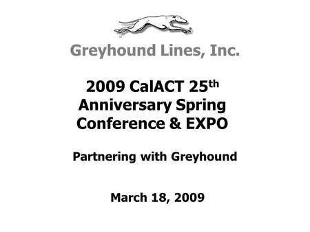 Partnering with Greyhound 2009 CalACT 25 th Anniversary Spring Conference & EXPO Greyhound Lines, Inc. March 18, 2009.