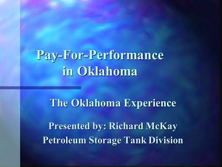 Pay-For-Performance in Oklahoma The Oklahoma Experience Presented by: Richard McKay Petroleum Storage Tank Division.