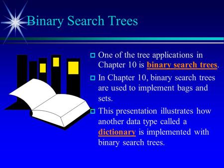  One of the tree applications in Chapter 10 is binary search trees.  In Chapter 10, binary search trees are used to implement bags and sets.  This presentation.