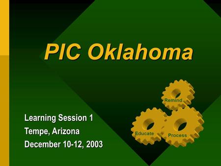 PIC Oklahoma PIC Oklahoma Learning Session 1 Tempe, Arizona December 10-12, 2003 Educate Process Remind.