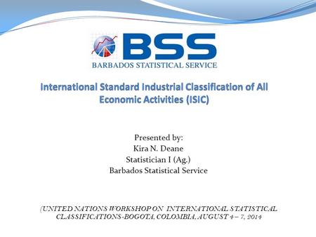 Presented by: Kira N. Deane Statistician I (Ag.) Barbados Statistical Service (UNITED NATIONS WORKSHOP ON INTERNATIONAL STATISTICAL CLASSIFICATIONS-BOGOTA,