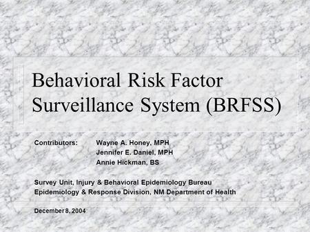Behavioral Risk Factor Surveillance System (BRFSS) Contributors: Wayne A. Honey, MPH Jennifer E. Daniel, MPH Annie Hickman, BS Survey Unit, Injury & Behavioral.