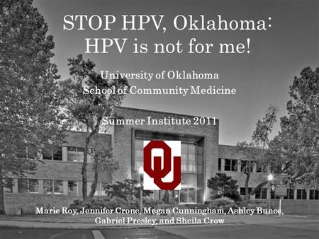 STOP HPV, Oklahoma: HPV is not for me! University of Oklahoma School of Community Medicine Summer Institute 2011 Marie Roy, Jennifer Crone, Megan Cunningham,