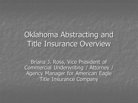 Oklahoma Abstracting and Title Insurance Overview Briana J. Ross, Vice President of Commercial Underwriting / Attorney / Agency Manager for American Eagle.