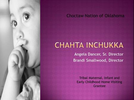 Angela Dancer, Sr. Director Brandi Smallwood, Director Tribal Maternal, Infant and Early Childhood Home Visiting Grantee Choctaw Nation of Oklahoma.