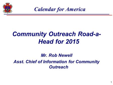 Calendar for America Community Outreach Road-a- Head for 2015 Mr. Rob Newell Asst. Chief of Information for Community Outreach 1.