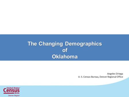 The Changing Demographics ofOklahoma Angeles Ortega U. S. Census Bureau, Denver Regional Office.
