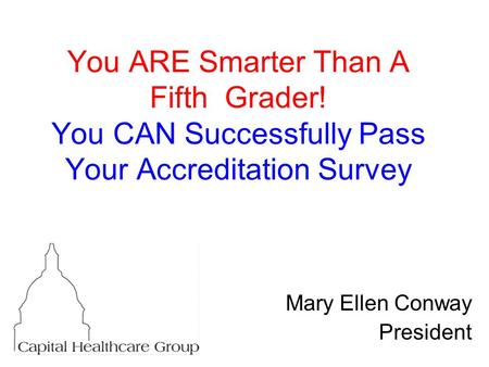 You ARE Smarter Than A Fifth Grader! You CAN Successfully Pass Your Accreditation Survey Mary Ellen Conway President.