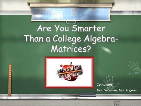Are You Smarter Than a College Algebra- Matrices? Co-Authors: Mrs. Heckman, Mrs. Angerer.