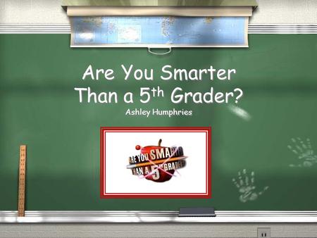 Are You Smarter Than a 5 th Grader? Ashley Humphries.