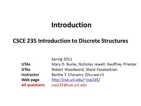 Introduction CSCE 235 Introduction to Discrete Structures Spring 2011 UTAsMary D. Burke, Nicholas Jewell, Geoffrey Priester GTAs Robert Woodward, Shant.