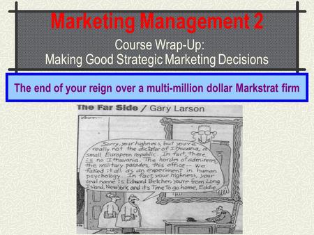 Marketing Management 2 Course Wrap-Up: Making Good Strategic Marketing Decisions The end of your reign over a multi-million dollar Markstrat firm.