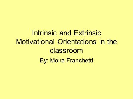 Intrinsic and Extrinsic Motivational Orientations in the classroom By: Moira Franchetti.