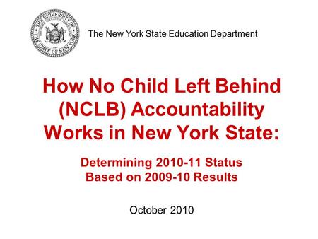 How No Child Left Behind (NCLB) Accountability Works in New York State: Determining 2010-11 Status Based on 2009-10 Results October 2010 The New York State.