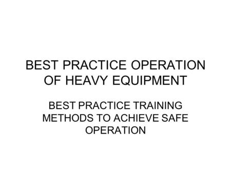 BEST PRACTICE OPERATION OF HEAVY EQUIPMENT BEST PRACTICE TRAINING METHODS TO ACHIEVE SAFE OPERATION.